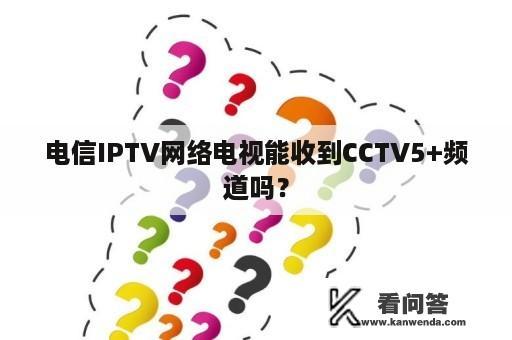 电信IPTV网络电视能收到CCTV5+频道吗？