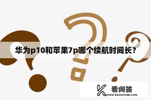 华为p10和苹果7p哪个续航时间长？