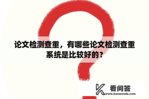 论文检测查重，有哪些论文检测查重系统是比较好的？