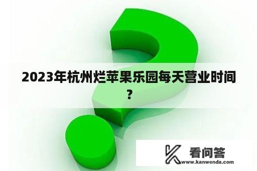 2023年杭州烂苹果乐园每天营业时间？