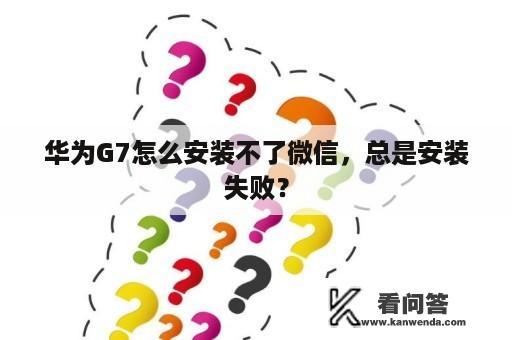 华为G7怎么安装不了微信，总是安装失败？