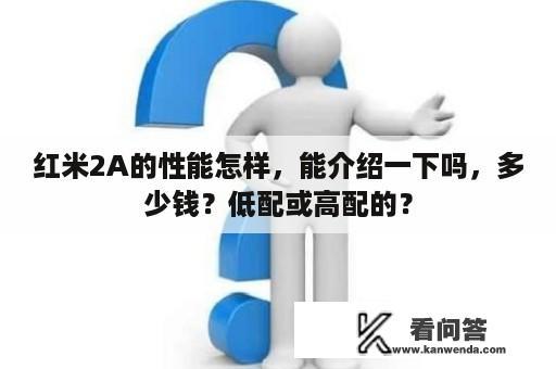 红米2A的性能怎样，能介绍一下吗，多少钱？低配或高配的？