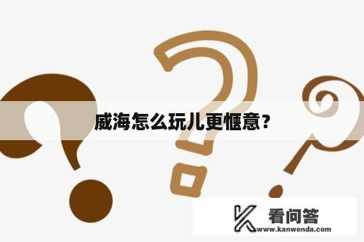 威海怎么玩儿更惬意？