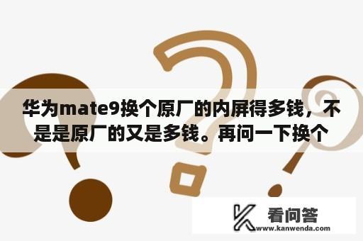 华为mate9换个原厂的内屏得多钱，不是是原厂的又是多钱。再问一下换个原厂的外屏多少钱？