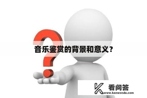 音乐鉴赏的背景和意义？