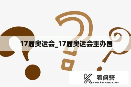  17届奥运会_17届奥运会主办国