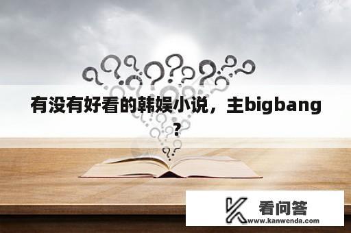 有没有好看的韩娱小说，主bigbang？