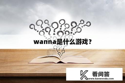 wanna是什么游戏？