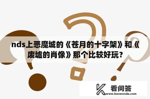 nds上恶魔城的《苍月的十字架》和《废墟的肖像》那个比较好玩？