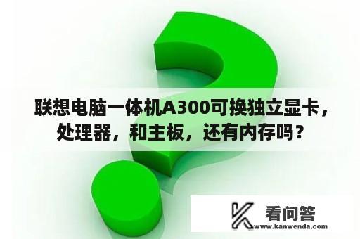 联想电脑一体机A300可换独立显卡，处理器，和主板，还有内存吗？