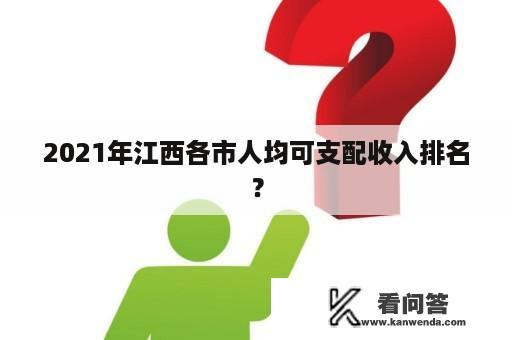 2021年江西各市人均可支配收入排名？