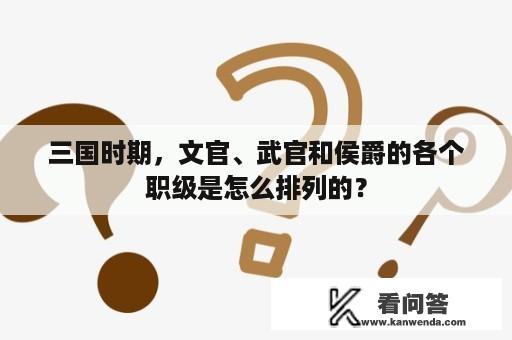 三国时期，文官、武官和侯爵的各个职级是怎么排列的？