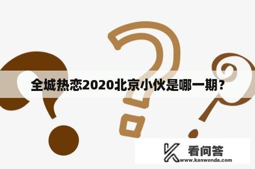 全城热恋2020北京小伙是哪一期？