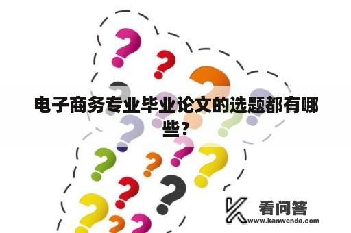 电子商务专业毕业论文的选题都有哪些？