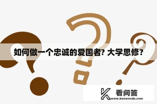 如何做一个忠诚的爱国者? 大学思修？