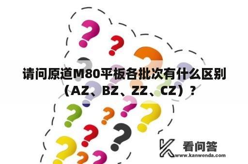 请问原道M80平板各批次有什么区别（AZ、BZ、ZZ、CZ）？