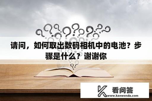 请问，如何取出数码相机中的电池？步骤是什么？谢谢你