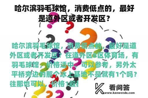 哈尔滨羽毛球馆，消费低点的，最好是道外区或者开发区？