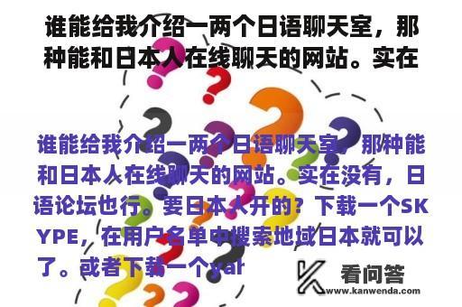 谁能给我介绍一两个日语聊天室，那种能和日本人在线聊天的网站。实在没有，日语论坛也行。要日本人开的？