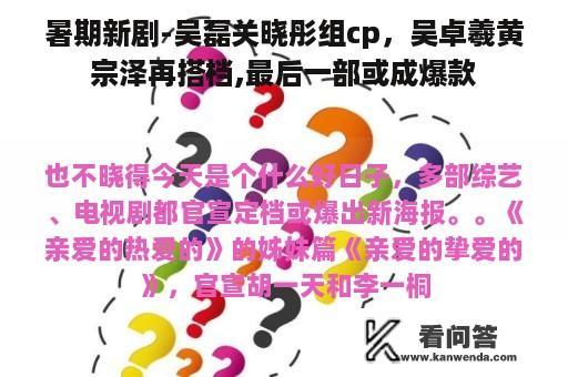 暑期新剧-吴磊关晓彤组cp，吴卓羲黄宗泽再搭档,最后一部或成爆款