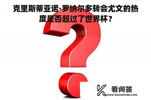 克里斯蒂亚诺·罗纳尔多转会尤文的热度是否超过了世界杯？