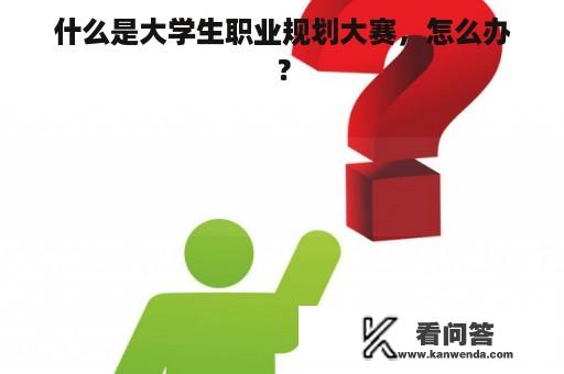 什么是大学生职业规划大赛，怎么办？