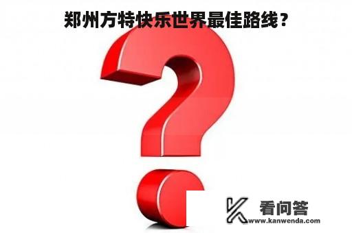 郑州方特快乐世界最佳路线？