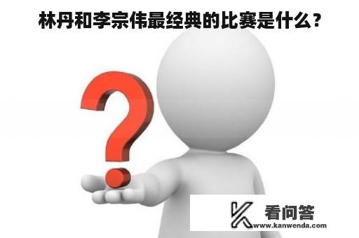 林丹和李宗伟最经典的比赛是什么？