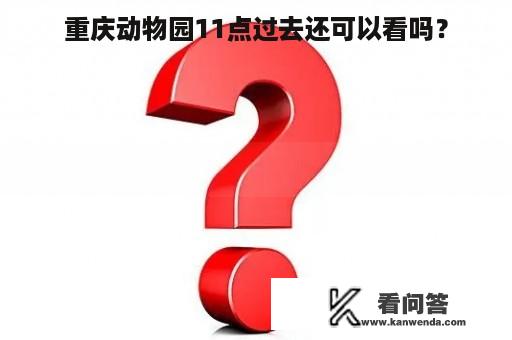 重庆动物园11点过去还可以看吗？