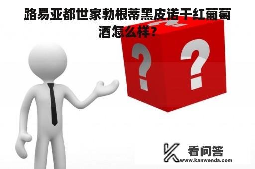 路易亚都世家勃根蒂黑皮诺干红葡萄酒怎么样？