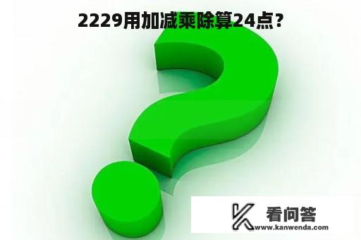 2229用加减乘除算24点？