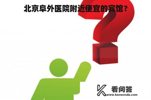 北京阜外医院附近便宜的宾馆？