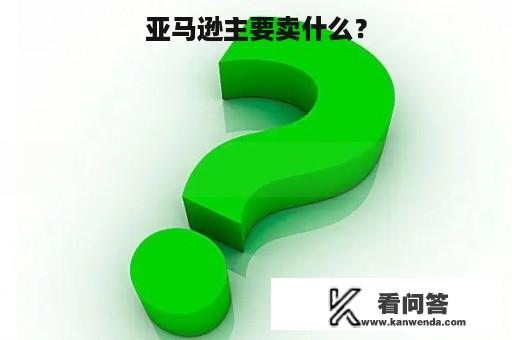 亚马逊主要卖什么？