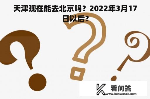 天津现在能去北京吗？2022年3月17日以后？