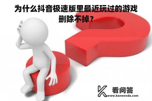 为什么抖音极速版里最近玩过的游戏删除不掉？