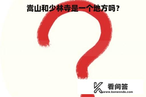 嵩山和少林寺是一个地方吗？