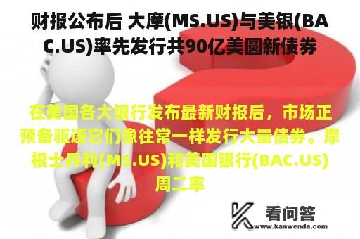 财报公布后 大摩(MS.US)与美银(BAC.US)率先发行共90亿美圆新债券