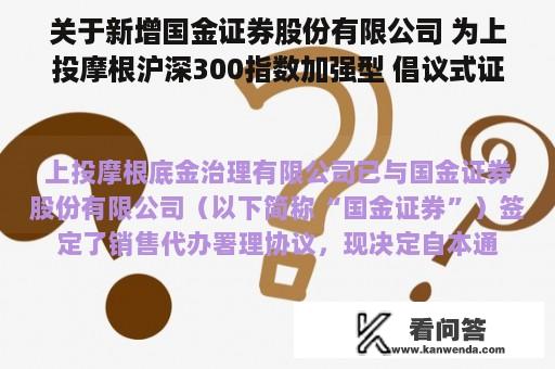 关于新增国金证券股份有限公司 为上投摩根沪深300指数加强型 倡议式证券投资基金代销机构的通知布告