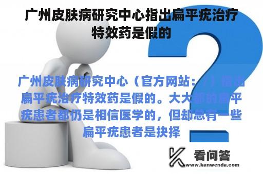 广州皮肤病研究中心指出扁平疣治疗特效药是假的