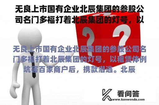 无良上市国有企业北辰集团的参股公司名门多福打着北辰集团的灯号，以租赁体例坑害百家