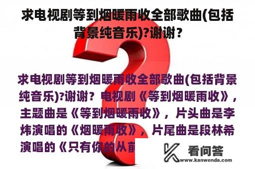 求电视剧等到烟暖雨收全部歌曲(包括背景纯音乐)?谢谢？