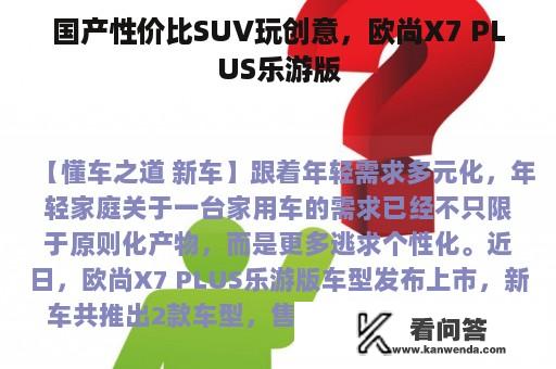 国产性价比SUV玩创意，欧尚X7 PLUS乐游版