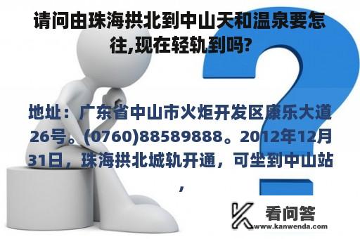 请问由珠海拱北到中山天和温泉要怎往,现在轻轨到吗?