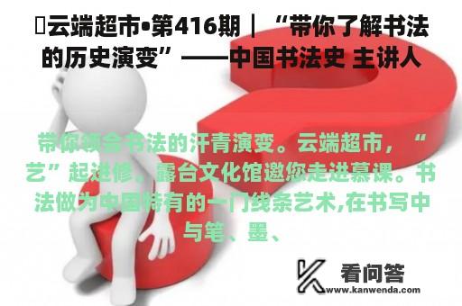 ​云端超市•第416期┃“带你了解书法的历史演变”——中国书法史 主讲人：朱彦民