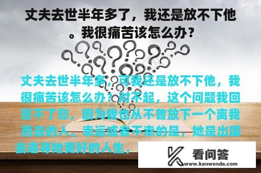 丈夫去世半年多了，我还是放不下他。我很痛苦该怎么办？