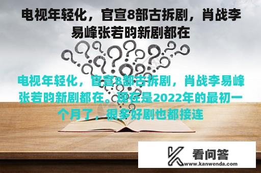 电视年轻化，官宣8部古拆剧，肖战李易峰张若昀新剧都在