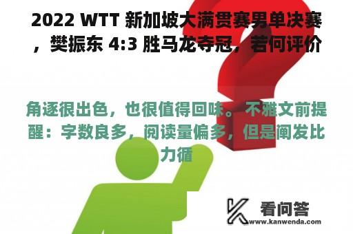 2022 WTT 新加坡大满贯赛男单决赛，樊振东 4:3 胜马龙夺冠，若何评价他们的表示？