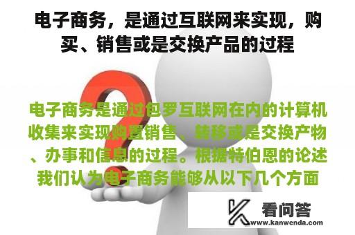 电子商务，是通过互联网来实现，购买、销售或是交换产品的过程