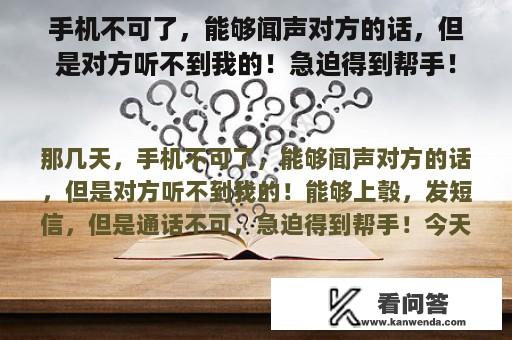 手机不可了，能够闻声对方的话，但是对方听不到我的！急迫得到帮手！