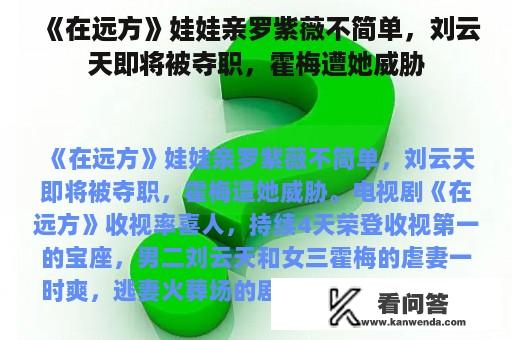 《在远方》娃娃亲罗紫薇不简单，刘云天即将被夺职，霍梅遭她威胁